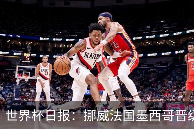 世界杯日报：挪威法国墨西哥晋级 巴西大将恐因伤退出