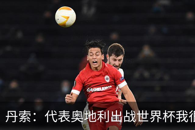 丹索：代表奥地利出战世界杯我很兴奋 朗尼克带来明确的足球哲学