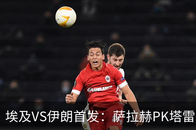 埃及VS伊朗首发：萨拉赫PK塔雷米 特雷泽盖先发马尔穆什替补