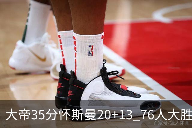 大帝35分怀斯曼20+13 76人大胜送活塞22连败