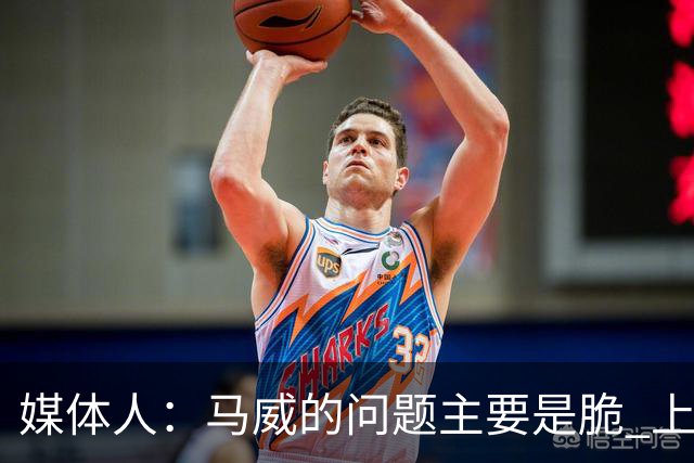 媒体人：马威的问题主要是脆 上赛季的60场出勤已经是生涯之最