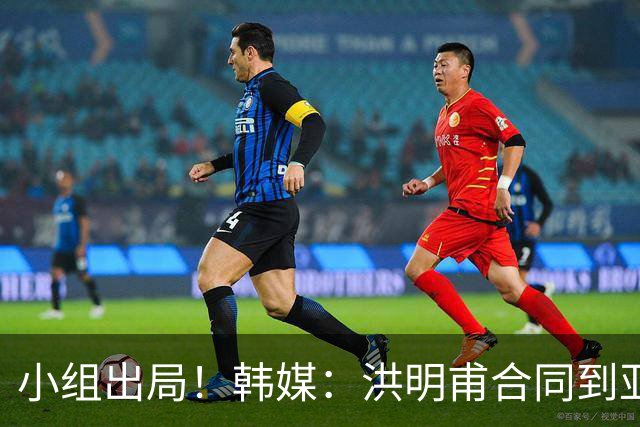 小组出局！韩媒：洪明甫合同到亚洲杯结束，能否留任仍待观察