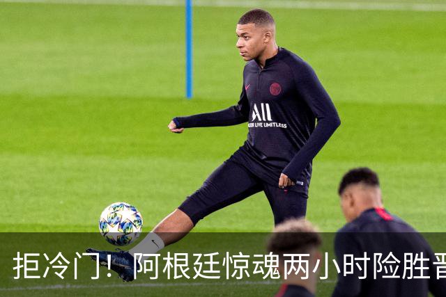 拒冷门！阿根廷惊魂两小时险胜晋级 这么踢保送签也不稳
