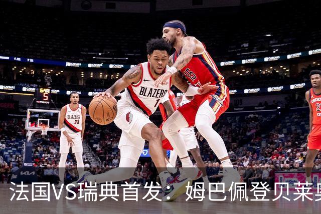 法国VS瑞典首发：姆巴佩登贝莱奥利塞 伊萨克约克雷斯