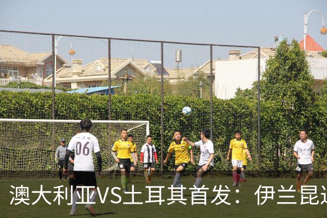 澳大利亚VS土耳其首发：伊兰昆达先发 居勒尔恰10出战