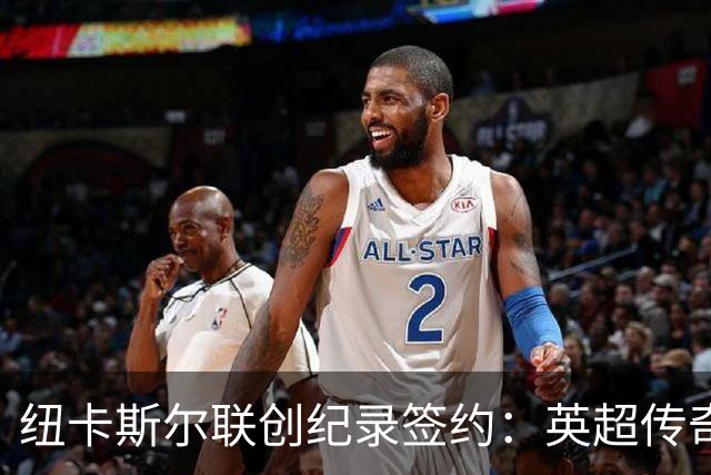 纽卡斯尔联创纪录签约：英超传奇、289球射手与本地英雄齐聚