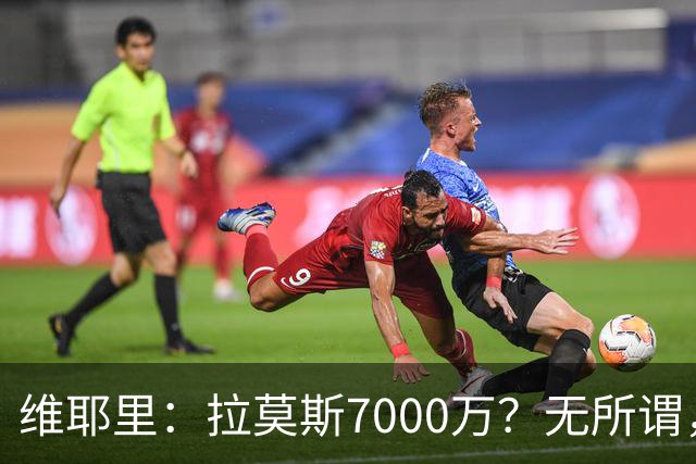 维耶里：拉莫斯7000万？无所谓，他非常强；我会多给300万留住DV9
